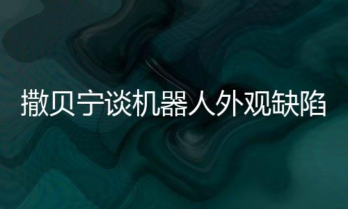 撒貝寧談機(jī)器人外觀缺陷，缺失兩條眉毛引熱議