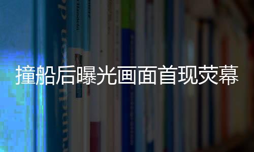 撞船后曝光畫面首現(xiàn)熒幕揭秘美軍航母被撞后的受損慘狀與英勇?lián)屝迗?chǎng)景（圖片包含在內(nèi)）