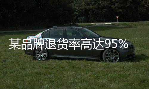 某品牌退貨率高達(dá)95%成雙十一湊單神器！網(wǎng)友直呼：300減50的我還是太保守