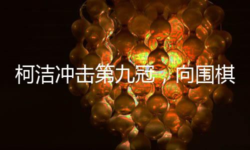 柯潔沖擊第九冠，向圍棋巔峰再發(fā)起沖擊