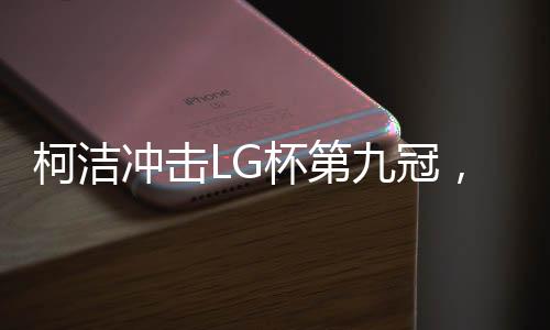 柯潔沖擊LG杯第九冠，逐夢(mèng)圍棋巔峰的挑戰(zhàn)