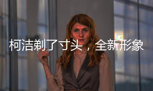 柯潔剃了寸頭，全新形象展現(xiàn)