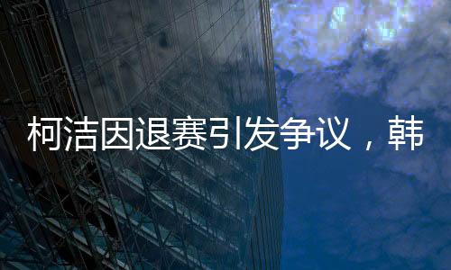 柯潔因退賽引發(fā)爭(zhēng)議，韓國(guó)選手意外奪冠