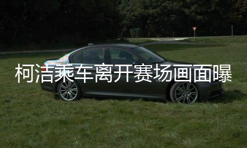 柯潔乘車離開賽場畫面曝光，賽場內(nèi)外的故事與深思（圖文）