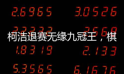 柯潔退賽無緣九冠王，棋壇掀起波瀾