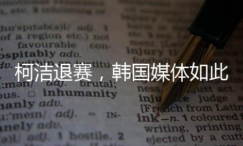 柯潔退賽，韓國(guó)媒體如此報(bào)道