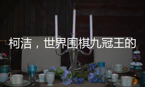 柯潔，世界圍棋九冠王的榮耀之路