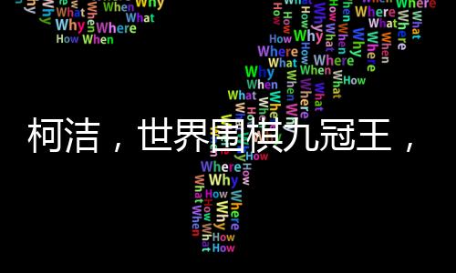 柯潔，世界圍棋九冠王，棋壇傳奇人物的新篇章