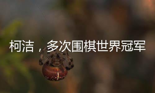 柯潔，多次圍棋世界冠軍的傳奇人生