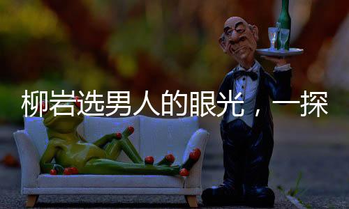 柳巖選男人的眼光，一探其獨特的審美觀