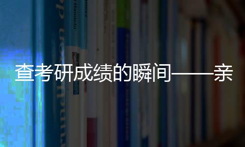查考研成績的瞬間——親歷者心得分享