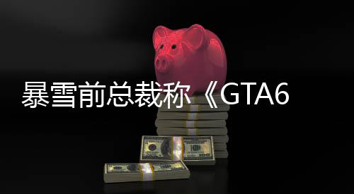 暴雪前總裁稱《GTA6》是王者 其他游戲會主動避開