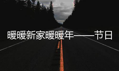 暖暖新家暖暖年——節(jié)日氣氛中的新居體驗(yàn)與生活之美