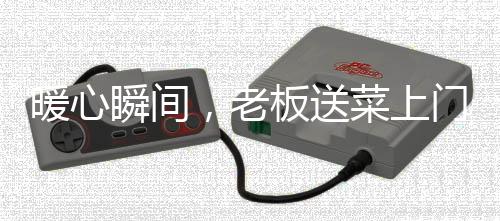 暖心瞬間，老板送菜上門，意外發(fā)現(xiàn)顧客曾英勇救助兒子