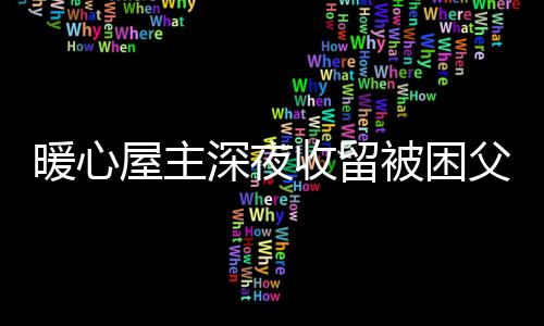 暖心屋主深夜收留被困父子，傳遞正能量的溫暖故事