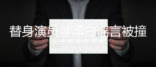 替身演員涉漂白謠言被撞頭辟謠新聞