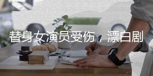 替身女演員受傷，漂白劇組誠懇致歉