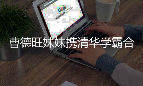 曹德旺妹妹攜清華學(xué)霸合力沖刺百億IPO