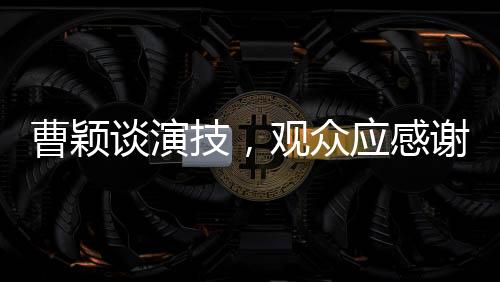 曹穎談演技，觀眾應(yīng)感謝她未演周芷若，背后的故事令人深思