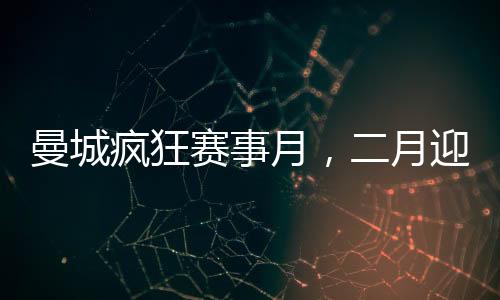 曼城瘋狂賽事月，二月迎來(lái)七場(chǎng)重磅對(duì)決