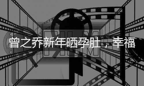 曾之喬新年曬孕肚，幸福滿溢迎新春