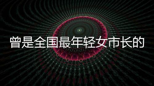 曾是全國最年輕女市長的她再履新，未來之路如何走得更遠(yuǎn)？