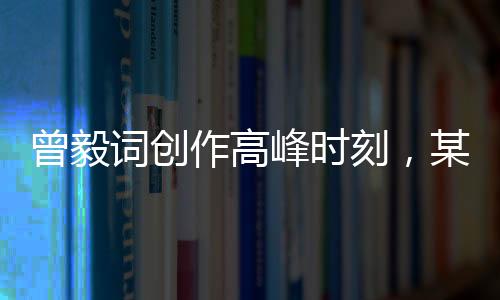 曾毅詞創(chuàng)作高峰時(shí)刻，某次表演展現(xiàn)驚人創(chuàng)作力