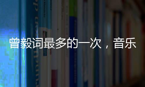 曾毅詞最多的一次，音樂(lè)創(chuàng)作巔峰之旅