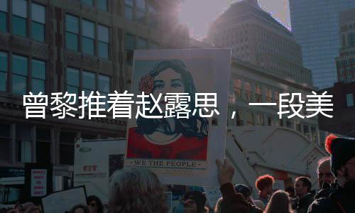 曾黎推著趙露思，一段美好的友情之旅