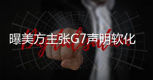 曝美方主張G7聲明軟化涉俄措辭，全球關(guān)注G7峰會動向與大國關(guān)系走向