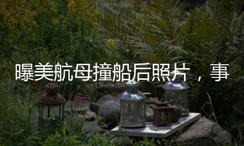 曝美航母撞船后照片，事故細節(jié)與后續(xù)動態(tài)