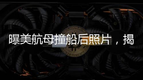 曝美航母撞船后照片，揭示事故現(xiàn)場(chǎng)內(nèi)幕