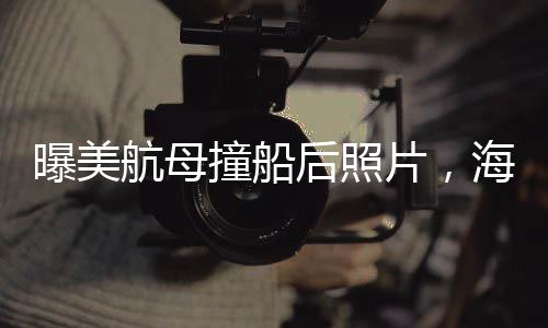 曝美航母撞船后照片，海上巨擘遭遇的不幸瞬間