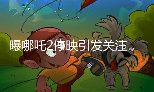 曝哪吒2停映引發(fā)關(guān)注，300家影院密鑰中止事件揭秘