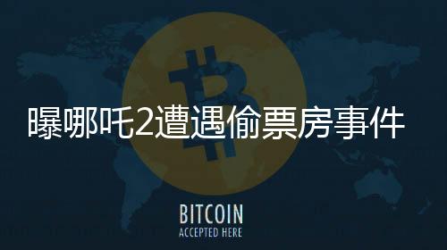 曝哪吒2遭遇偷票房事件