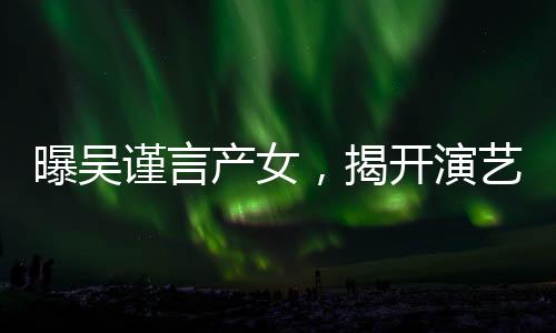 曝吳謹(jǐn)言產(chǎn)女，揭開演藝圈新篇章