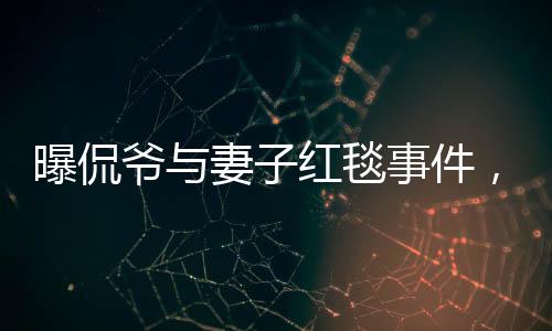 曝侃爺與妻子紅毯事件，一場未請自來的風波