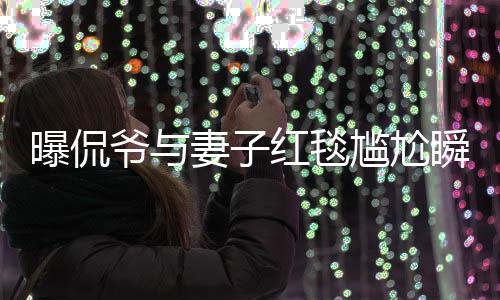 曝侃爺與妻子紅毯尷尬瞬間，不請自來的驚喜變尷尬離別