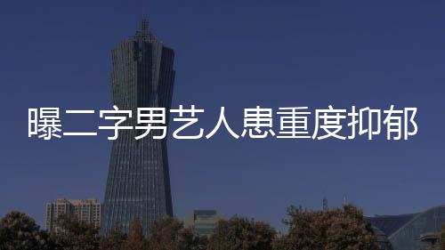曝二字男藝人患重度抑郁癥，娛樂圈背后的心理困境