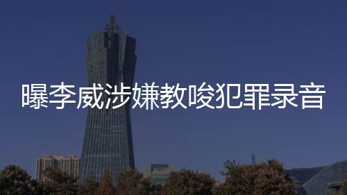 曝李威涉嫌教唆犯罪錄音事件引發(fā)社會關(guān)注