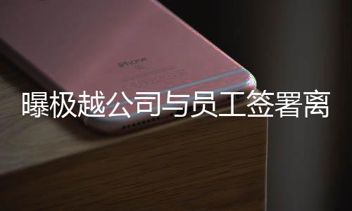 曝極越公司與員工簽署離職賠償協(xié)議，保障員工權(quán)益