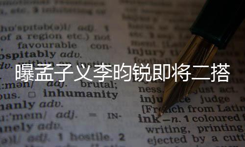 曝孟子義李昀銳即將二搭，新劇引人期待