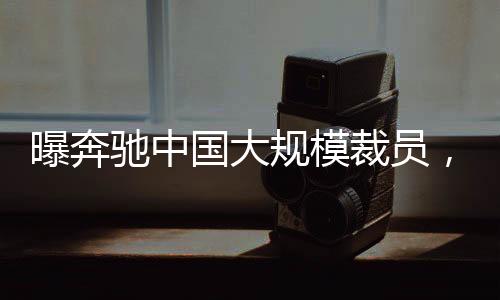 曝奔馳中國(guó)大規(guī)模裁員，最高賠償標(biāo)準(zhǔn)達(dá)N+11