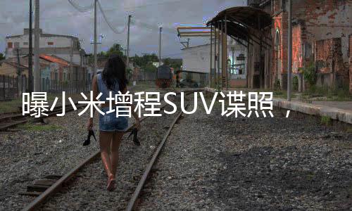 曝小米增程SUV諜照，揭開未來駕駛的神秘面紗
