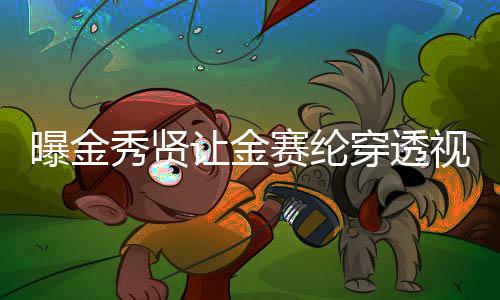 曝金秀賢讓金賽綸穿透視裝引發(fā)爭議與熱議