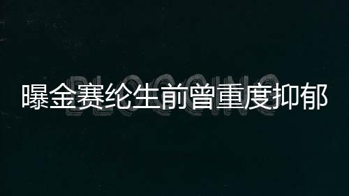 曝金賽綸生前曾重度抑郁 因賠償金事件經(jīng)濟陷入困境