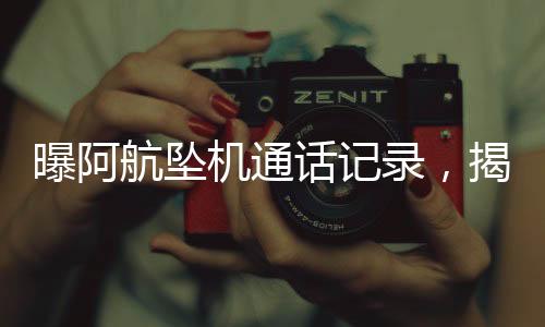 曝阿航墜機通話記錄，揭開災難背后的真相