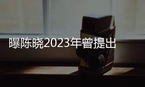曝陳曉2023年曾提出凈身出戶，深度解析事件內(nèi)幕