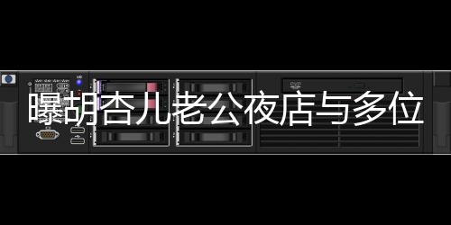 曝胡杏兒老公夜店與多位美女摟抱，引發(fā)關(guān)注熱議