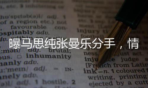 曝馬思純張曼樂分手，情感歷程引發(fā)關(guān)注